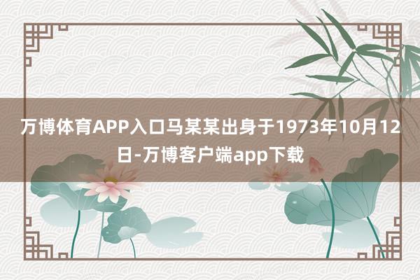 万博体育APP入口马某某出身于1973年10月12日-万博客户端app下载