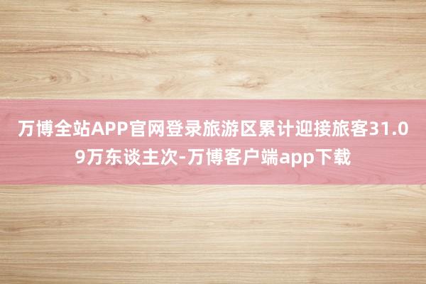 万博全站APP官网登录旅游区累计迎接旅客31.09万东谈主次-万博客户端app下载