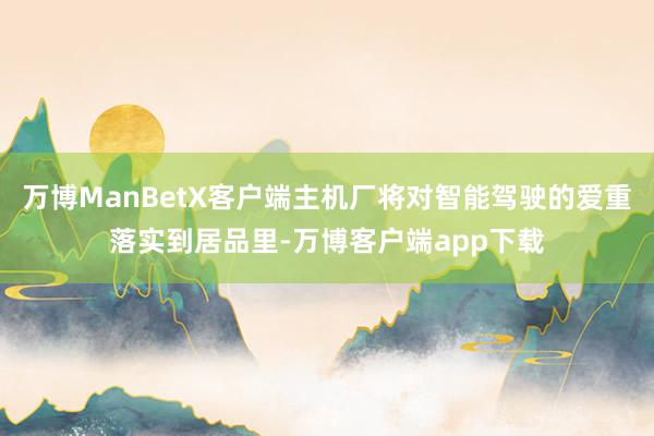 万博ManBetX客户端主机厂将对智能驾驶的爱重落实到居品里-万博客户端app下载