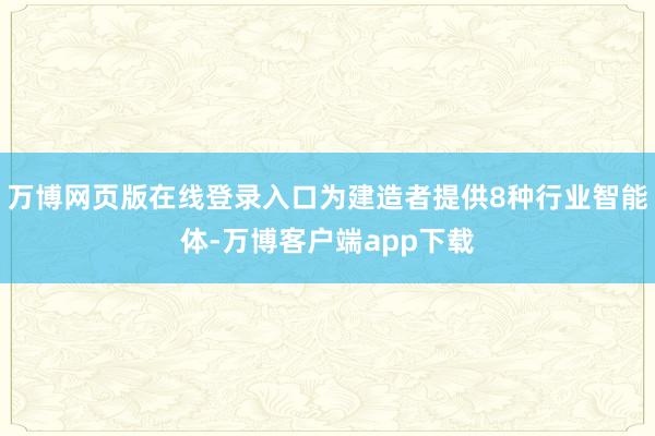 万博网页版在线登录入口为建造者提供8种行业智能体-万博客户端app下载