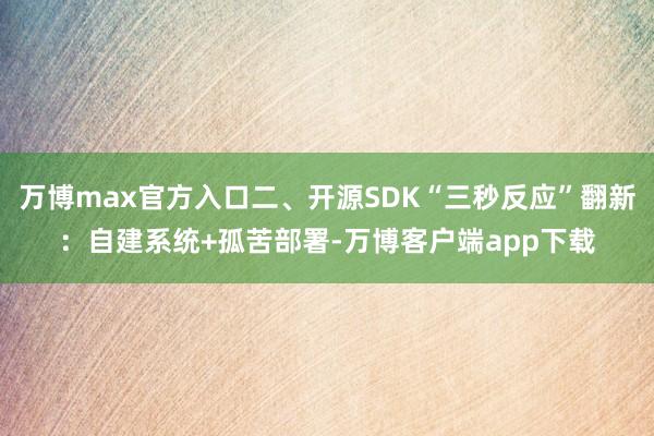 万博max官方入口二、开源SDK“三秒反应”翻新:自建系统+孤苦部署-万博客户端app下载