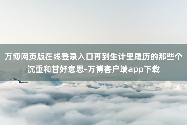 万博网页版在线登录入口再到生计里履历的那些个沉重和甘好意思-万博客户端app下载