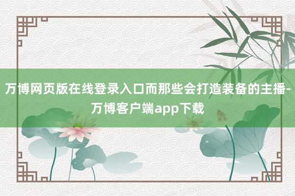 万博网页版在线登录入口而那些会打造装备的主播-万博客户端app下载