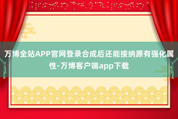 万博全站APP官网登录合成后还能接纳原有强化属性-万博客户端app下载