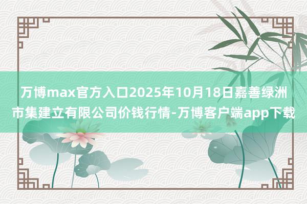 万博max官方入口2025年10月18日嘉善绿洲市集建立有限公司价钱行情-万博客户端app下载