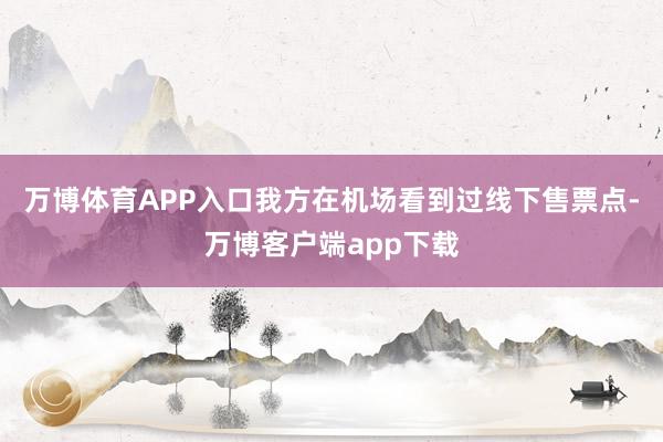 万博体育APP入口我方在机场看到过线下售票点-万博客户端app下载