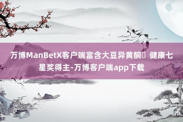 万博ManBetX客户端富含大豆异黄酮　　◯健康七星奖得主-万博客户端app下载