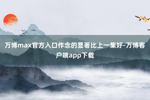 万博max官方入口作念的显著比上一集好-万博客户端app下载
