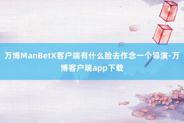 万博ManBetX客户端有什么脸去作念一个导演-万博客户端app下载