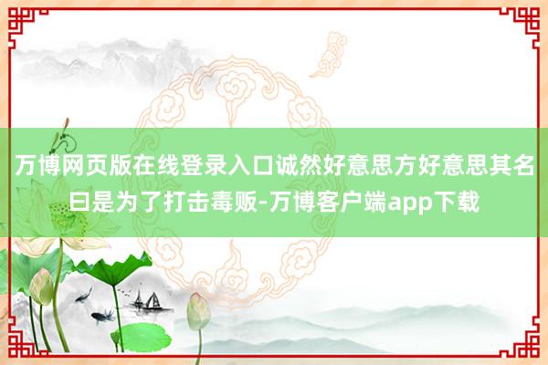 万博网页版在线登录入口诚然好意思方好意思其名曰是为了打击毒贩-万博客户端app下载