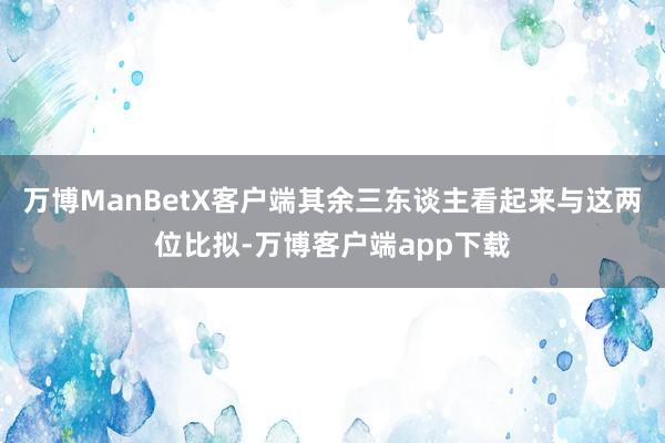 万博ManBetX客户端其余三东谈主看起来与这两位比拟-万博客户端app下载