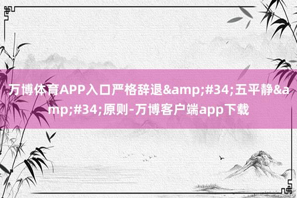 万博体育APP入口严格辞退"五平静"原则-万博客户端app下载