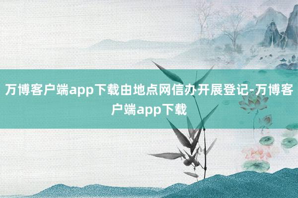 万博客户端app下载由地点网信办开展登记-万博客户端app下载