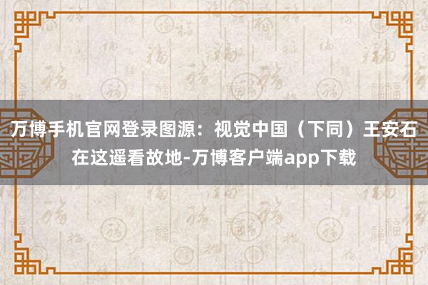 万博手机官网登录图源：视觉中国（下同）王安石在这遥看故地-万博客户端app下载