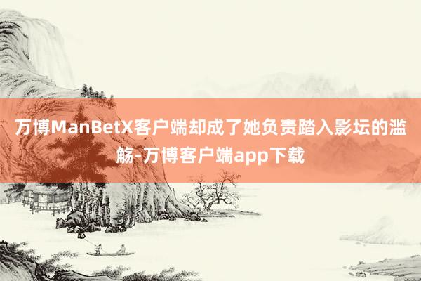 万博ManBetX客户端却成了她负责踏入影坛的滥觞-万博客户端app下载