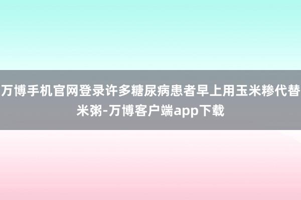 万博手机官网登录许多糖尿病患者早上用玉米糁代替米粥-万博客户端app下载