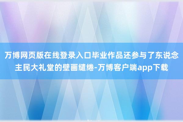 万博网页版在线登录入口毕业作品还参与了东说念主民大礼堂的壁画缱绻-万博客户端app下载