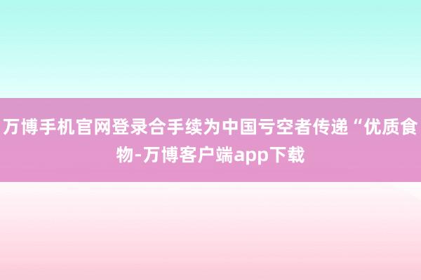 万博手机官网登录合手续为中国亏空者传递“优质食物-万博客户端app下载