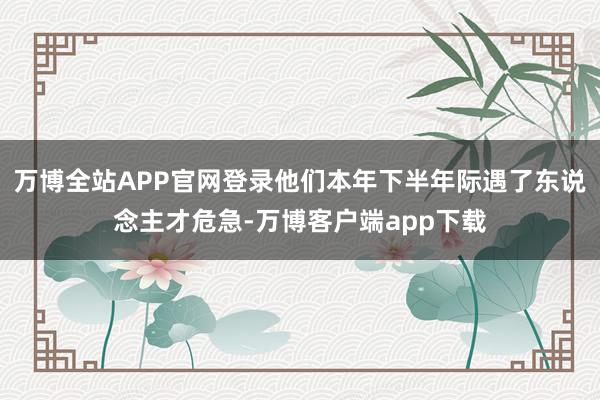 万博全站APP官网登录他们本年下半年际遇了东说念主才危急-万博客户端app下载