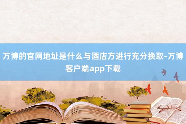 万博的官网地址是什么与酒店方进行充分换取-万博客户端app下载