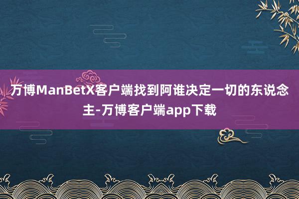 万博ManBetX客户端找到阿谁决定一切的东说念主-万博客户端app下载