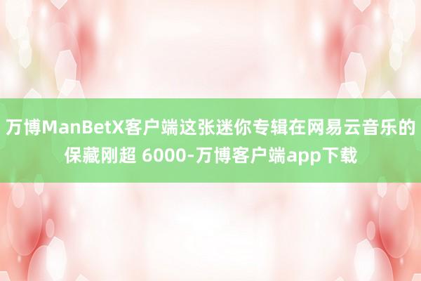 万博ManBetX客户端这张迷你专辑在网易云音乐的保藏刚超 6000-万博客户端app下载