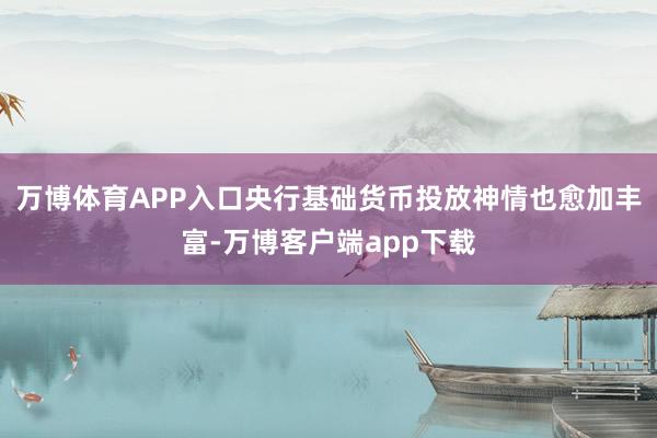 万博体育APP入口央行基础货币投放神情也愈加丰富-万博客户端app下载