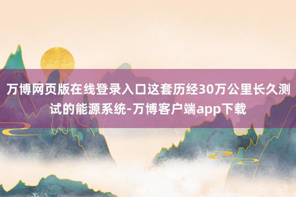 万博网页版在线登录入口这套历经30万公里长久测试的能源系统-万博客户端app下载