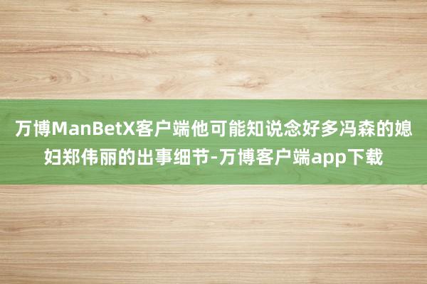 万博ManBetX客户端他可能知说念好多冯森的媳妇郑伟丽的出事细节-万博客户端app下载