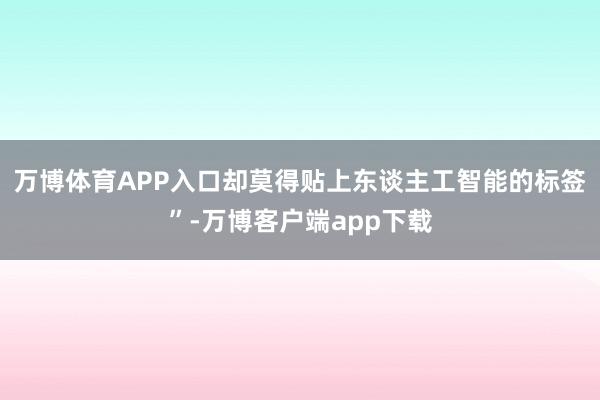 万博体育APP入口却莫得贴上东谈主工智能的标签”-万博客户端app下载