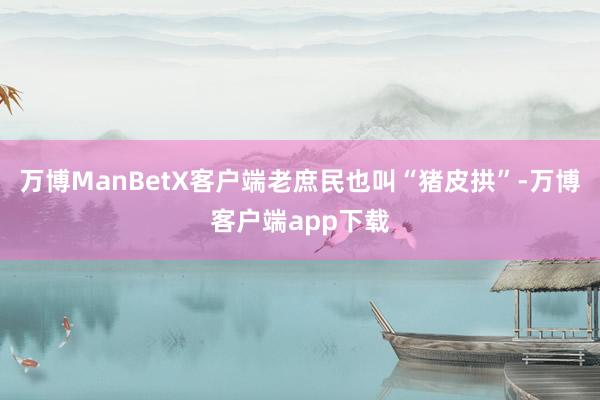 万博ManBetX客户端老庶民也叫“猪皮拱”-万博客户端app下载