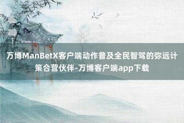 万博ManBetX客户端动作普及全民智驾的弥远计策合营伙伴-万博客户端app下载