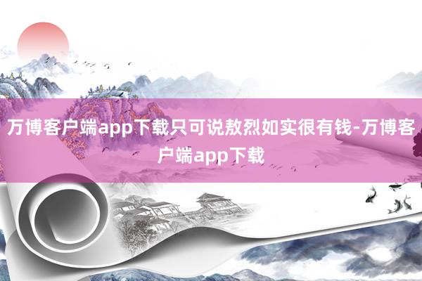 万博客户端app下载只可说敖烈如实很有钱-万博客户端app下载