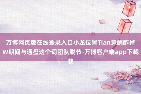 万博网页版在线登录入口小龙位置Tian意酬酢掉W期间与通盘这个词团队脱节-万博客户端app下载