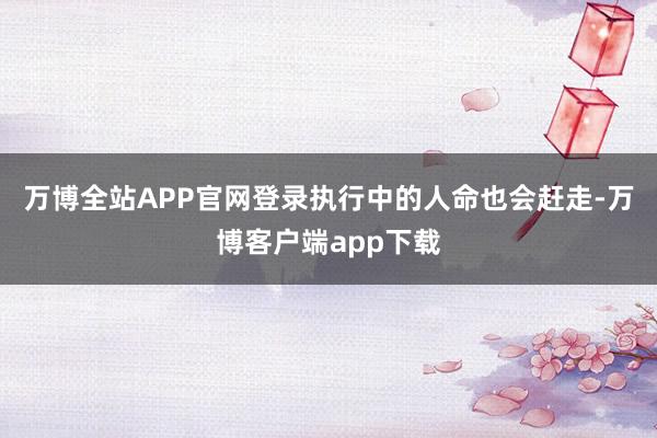 万博全站APP官网登录执行中的人命也会赶走-万博客户端app下载