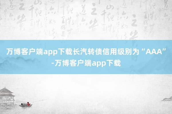 万博客户端app下载长汽转债信用级别为“AAA”-万博客户端app下载