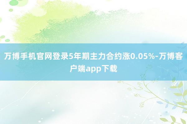 万博手机官网登录5年期主力合约涨0.05%-万博客户端app下载