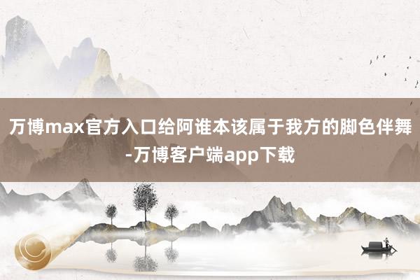 万博max官方入口给阿谁本该属于我方的脚色伴舞-万博客户端app下载