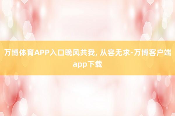 万博体育APP入口晚风共我, 从容无求-万博客户端app下载