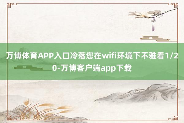 万博体育APP入口冷落您在wifi环境下不雅看1/20-万博客户端app下载