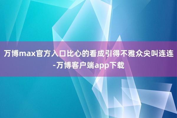 万博max官方入口比心的看成引得不雅众尖叫连连-万博客户端app下载