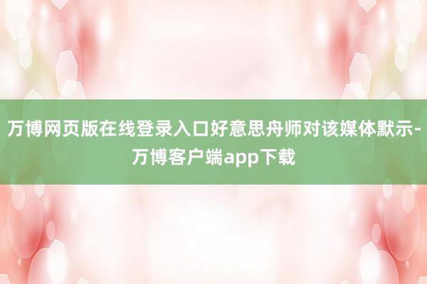 万博网页版在线登录入口好意思舟师对该媒体默示-万博客户端app下载