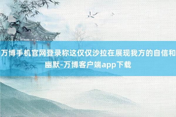 万博手机官网登录称这仅仅沙拉在展现我方的自信和幽默-万博客户端app下载