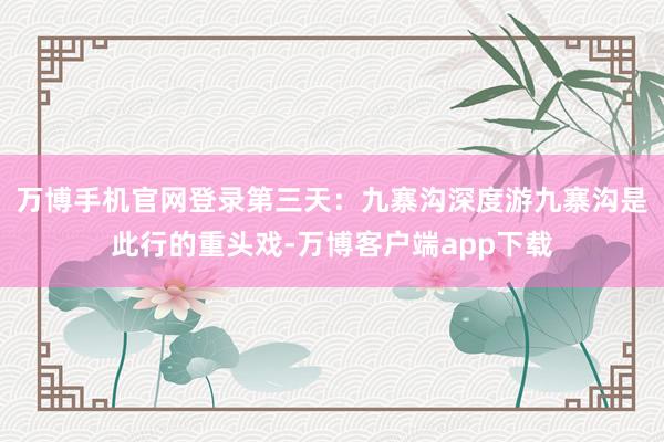 万博手机官网登录第三天：九寨沟深度游九寨沟是此行的重头戏-万博客户端app下载