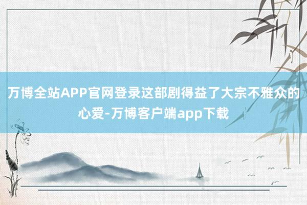 万博全站APP官网登录这部剧得益了大宗不雅众的心爱-万博客户端app下载