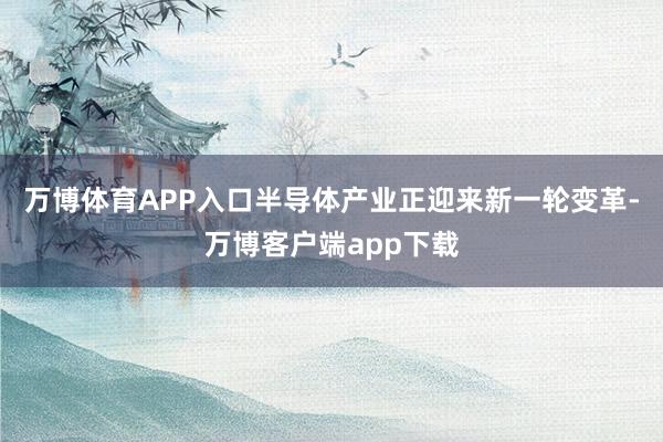 万博体育APP入口半导体产业正迎来新一轮变革-万博客户端app下载