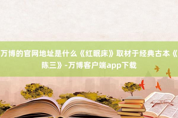 万博的官网地址是什么《红眠床》取材于经典古本《陈三》-万博客户端app下载
