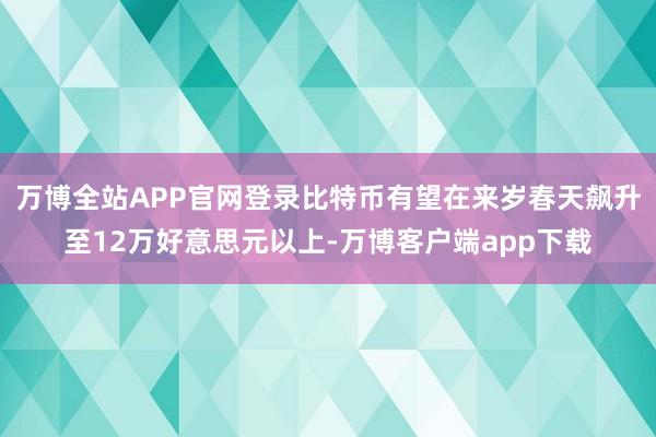 万博全站APP官网登录比特币有望在来岁春天飙升至12万好意思元以上-万博客户端app下载