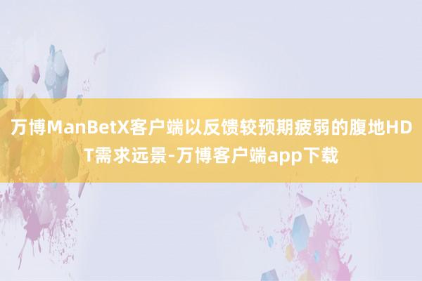 万博ManBetX客户端以反馈较预期疲弱的腹地HDT需求远景-万博客户端app下载
