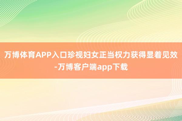 万博体育APP入口珍视妇女正当权力获得显着见效-万博客户端app下载